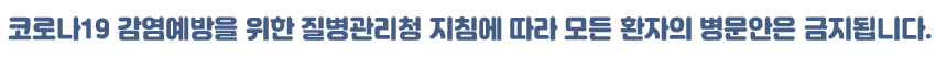 코로나19 감염예방을 위한 질병관리청 지침에 따라 모든 환자의 병문안은 금지됩니다